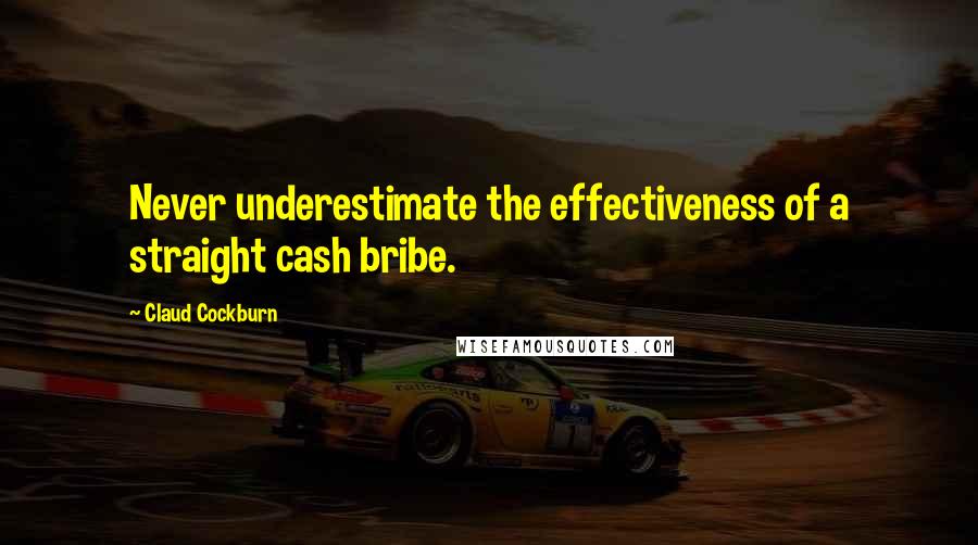 Claud Cockburn Quotes: Never underestimate the effectiveness of a straight cash bribe.
