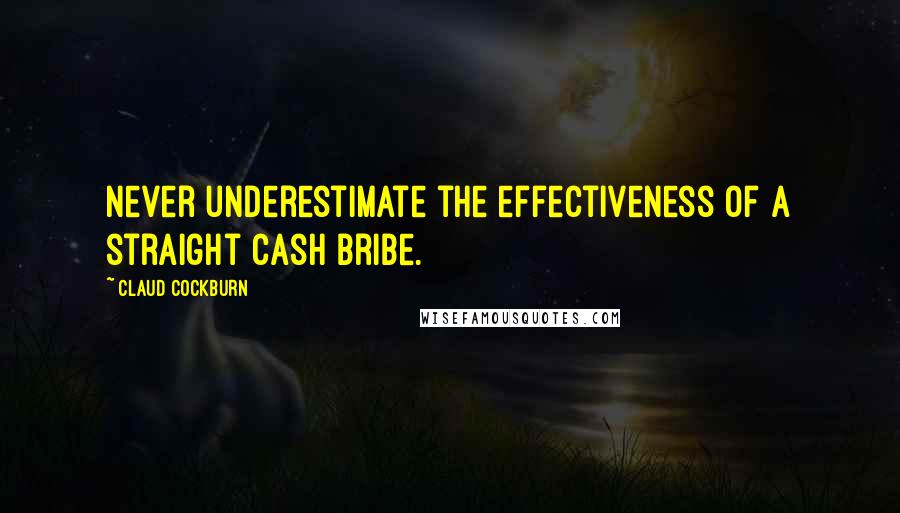 Claud Cockburn Quotes: Never underestimate the effectiveness of a straight cash bribe.