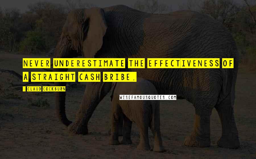 Claud Cockburn Quotes: Never underestimate the effectiveness of a straight cash bribe.