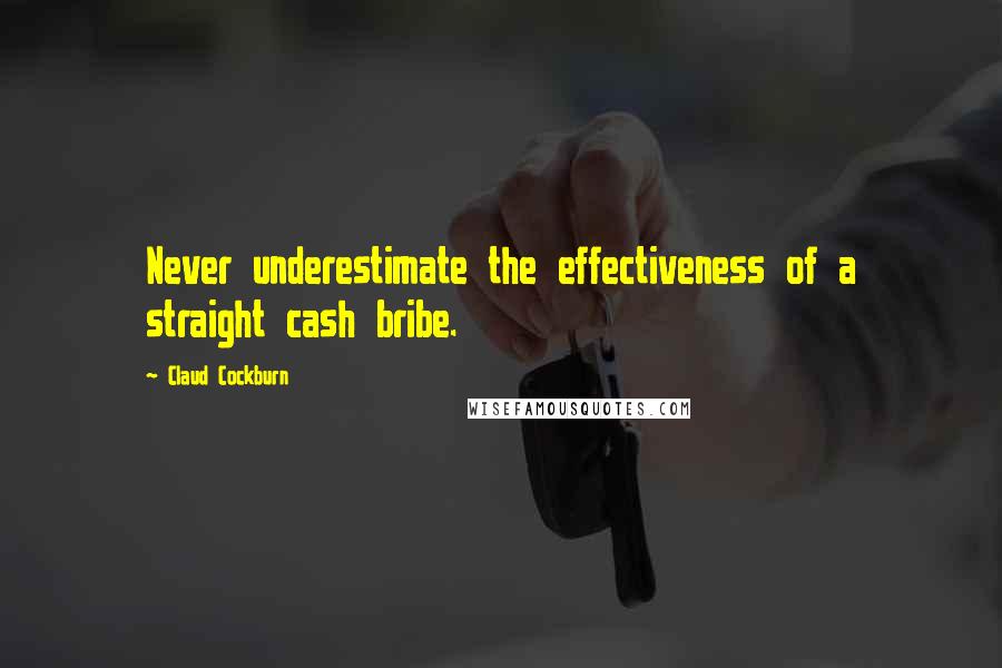 Claud Cockburn Quotes: Never underestimate the effectiveness of a straight cash bribe.