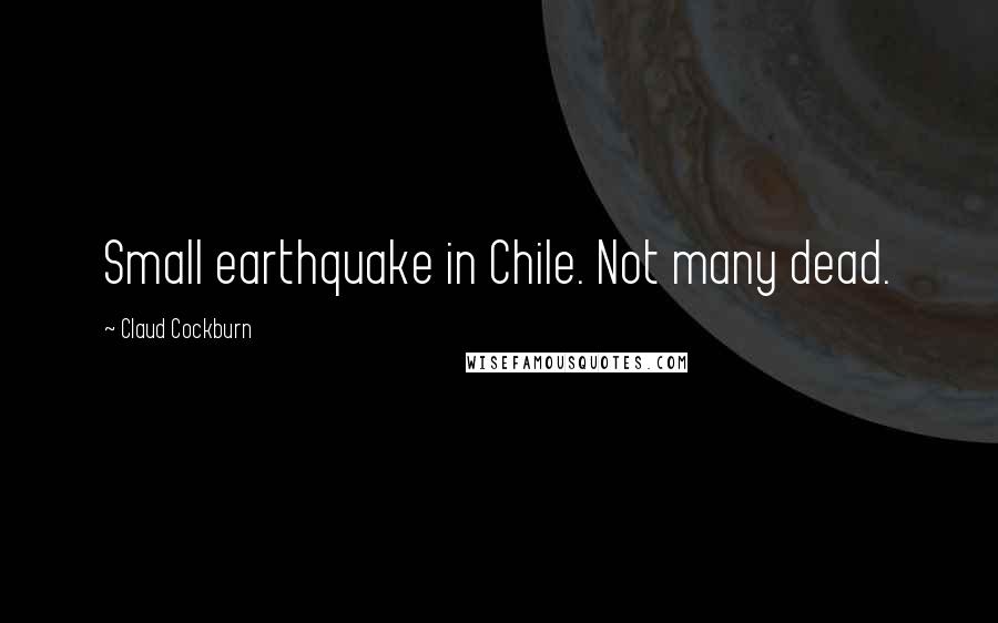 Claud Cockburn Quotes: Small earthquake in Chile. Not many dead.