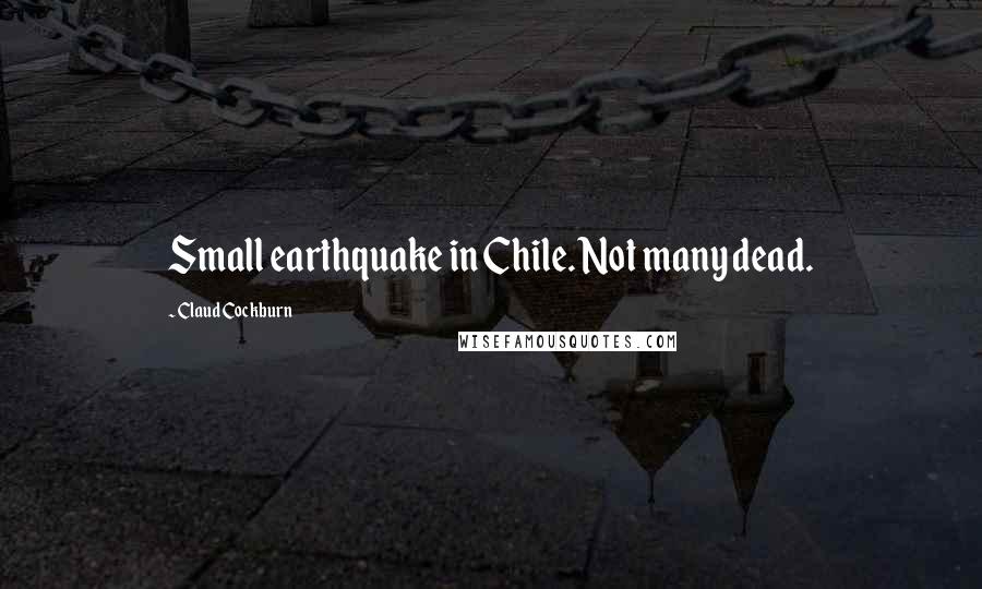 Claud Cockburn Quotes: Small earthquake in Chile. Not many dead.