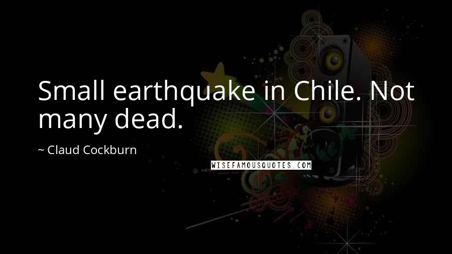 Claud Cockburn Quotes: Small earthquake in Chile. Not many dead.