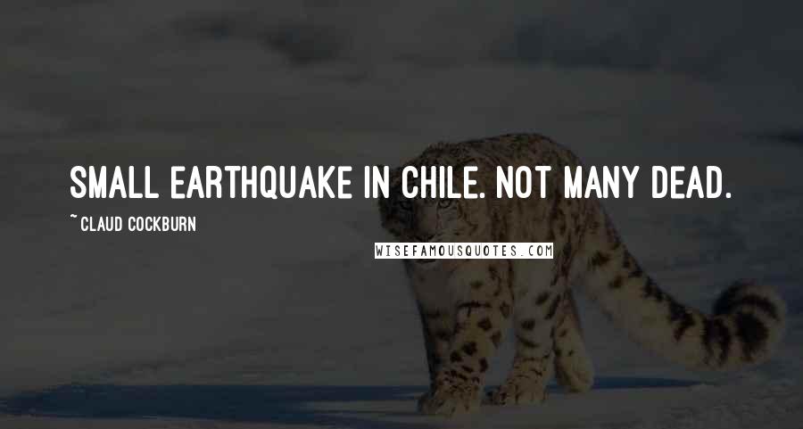 Claud Cockburn Quotes: Small earthquake in Chile. Not many dead.