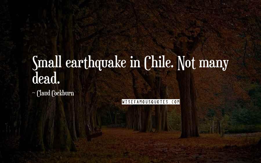 Claud Cockburn Quotes: Small earthquake in Chile. Not many dead.