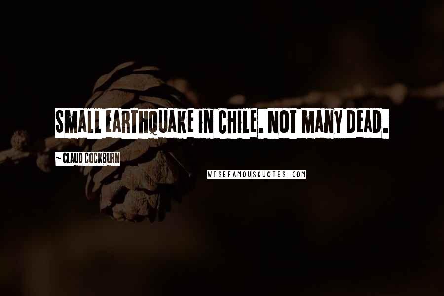 Claud Cockburn Quotes: Small earthquake in Chile. Not many dead.