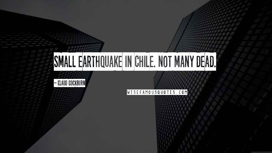 Claud Cockburn Quotes: Small earthquake in Chile. Not many dead.