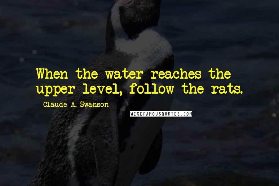 Claude A. Swanson Quotes: When the water reaches the upper level, follow the rats.
