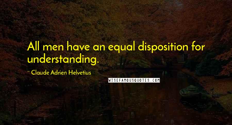 Claude Adrien Helvetius Quotes: All men have an equal disposition for understanding.