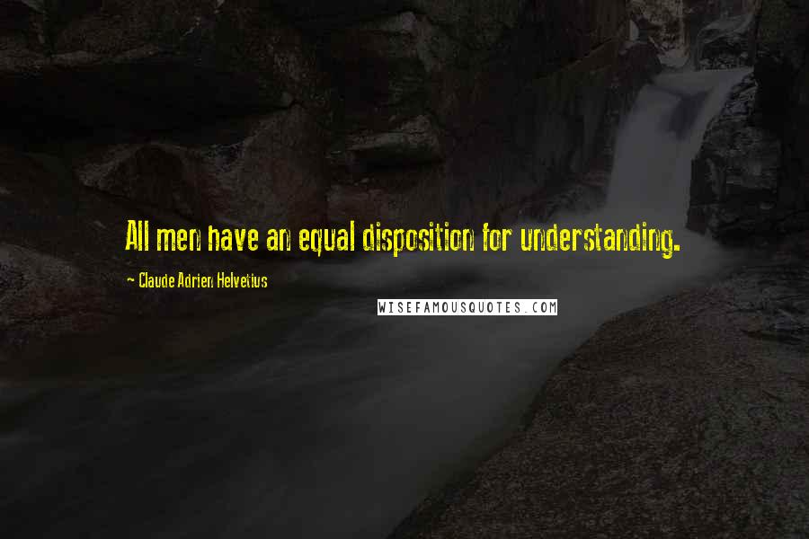 Claude Adrien Helvetius Quotes: All men have an equal disposition for understanding.