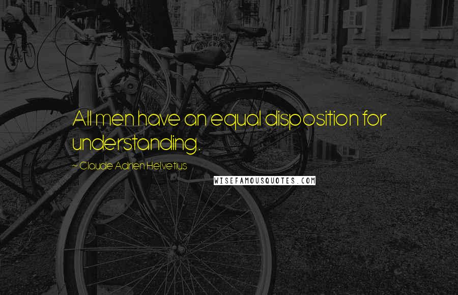 Claude Adrien Helvetius Quotes: All men have an equal disposition for understanding.