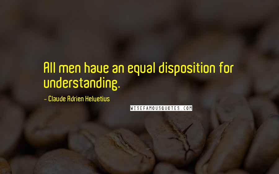 Claude Adrien Helvetius Quotes: All men have an equal disposition for understanding.