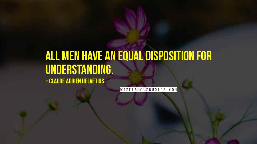 Claude Adrien Helvetius Quotes: All men have an equal disposition for understanding.