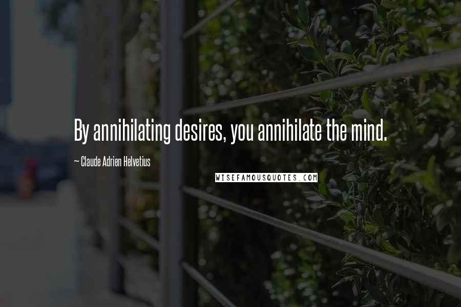 Claude Adrien Helvetius Quotes: By annihilating desires, you annihilate the mind.