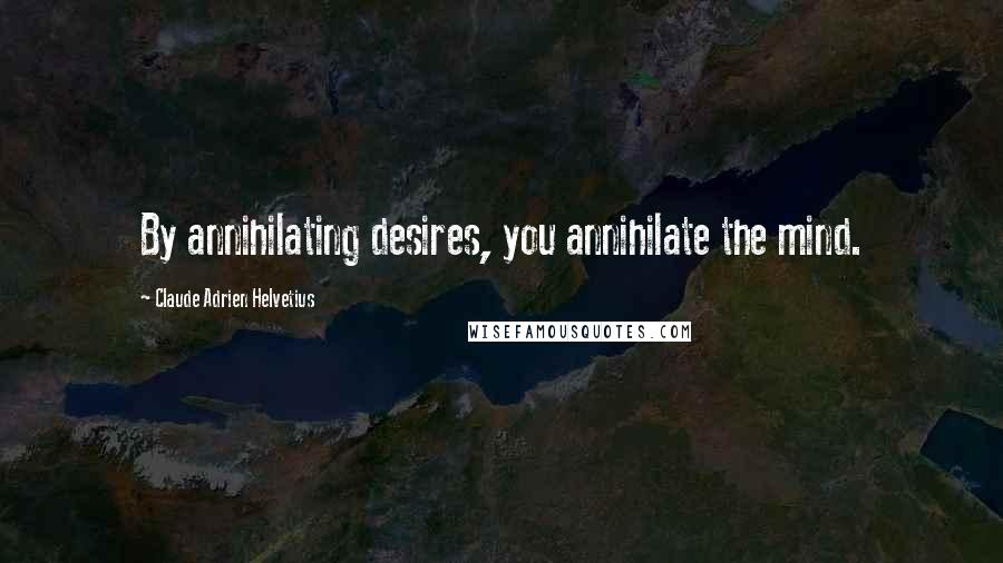 Claude Adrien Helvetius Quotes: By annihilating desires, you annihilate the mind.