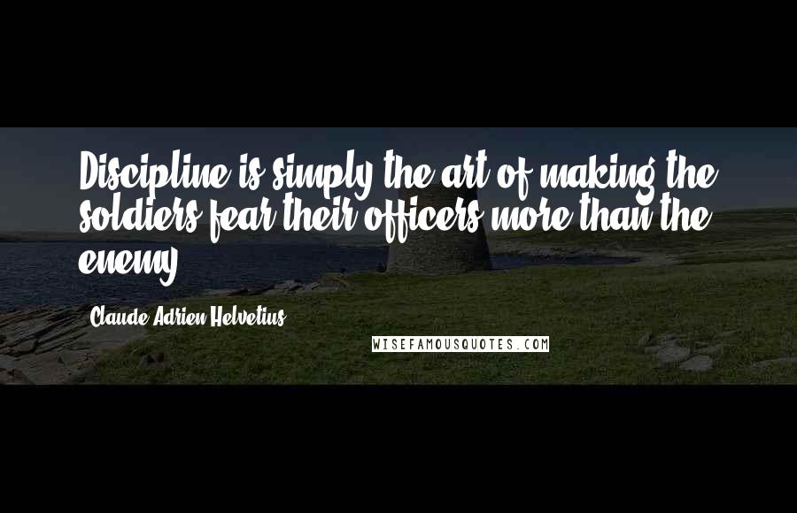 Claude Adrien Helvetius Quotes: Discipline is simply the art of making the soldiers fear their officers more than the enemy.