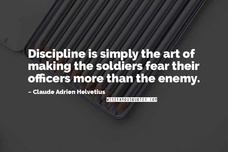 Claude Adrien Helvetius Quotes: Discipline is simply the art of making the soldiers fear their officers more than the enemy.