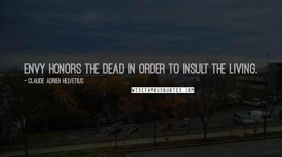Claude Adrien Helvetius Quotes: Envy honors the dead in order to insult the living.