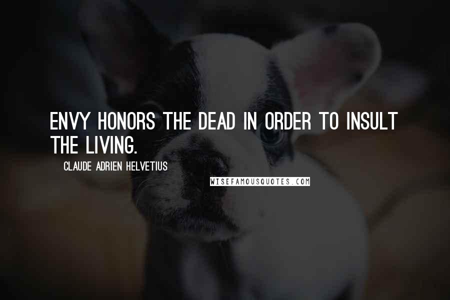 Claude Adrien Helvetius Quotes: Envy honors the dead in order to insult the living.