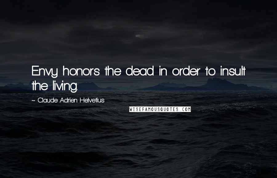 Claude Adrien Helvetius Quotes: Envy honors the dead in order to insult the living.