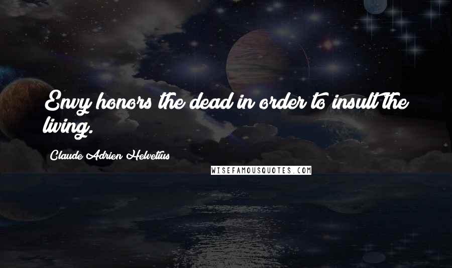 Claude Adrien Helvetius Quotes: Envy honors the dead in order to insult the living.