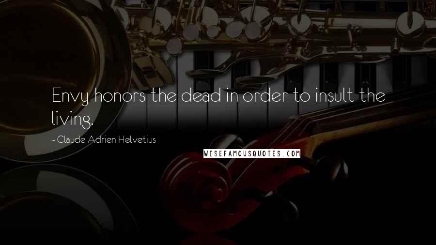 Claude Adrien Helvetius Quotes: Envy honors the dead in order to insult the living.