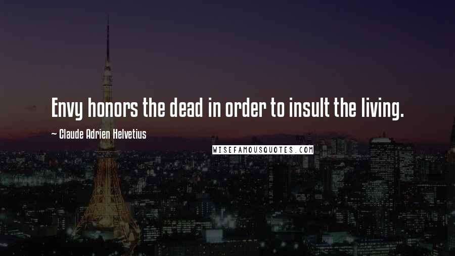 Claude Adrien Helvetius Quotes: Envy honors the dead in order to insult the living.