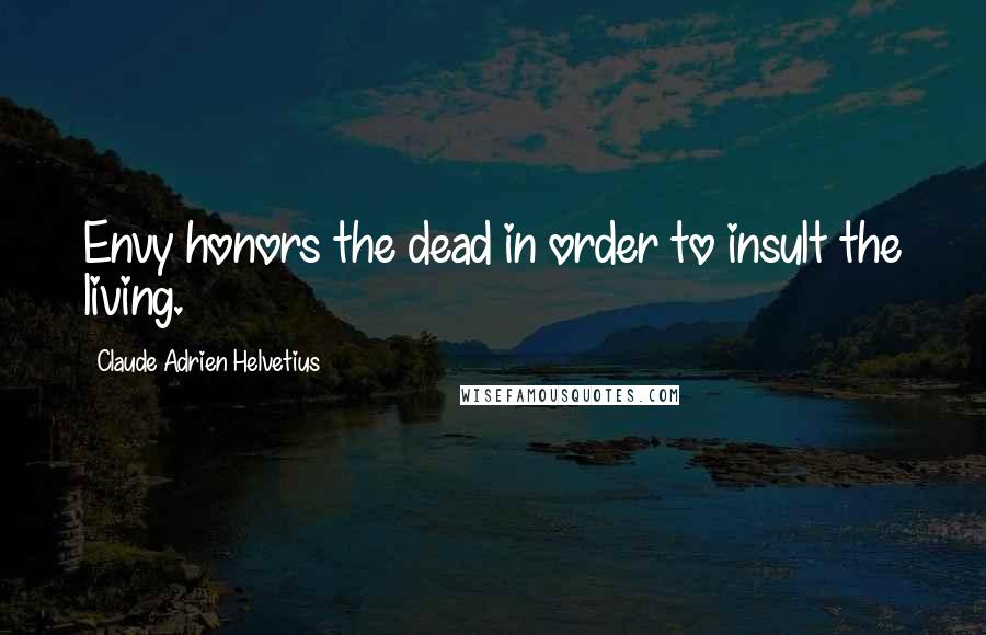 Claude Adrien Helvetius Quotes: Envy honors the dead in order to insult the living.