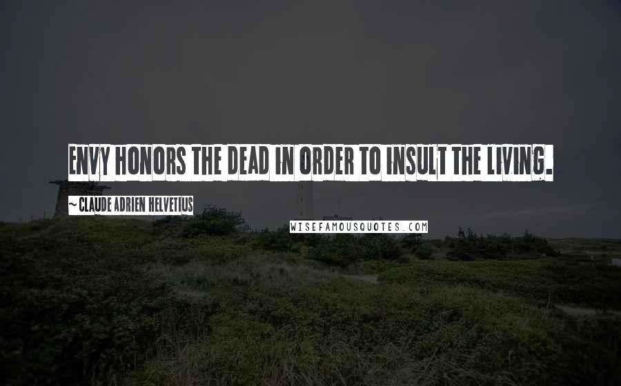 Claude Adrien Helvetius Quotes: Envy honors the dead in order to insult the living.