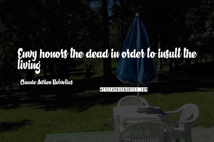 Claude Adrien Helvetius Quotes: Envy honors the dead in order to insult the living.