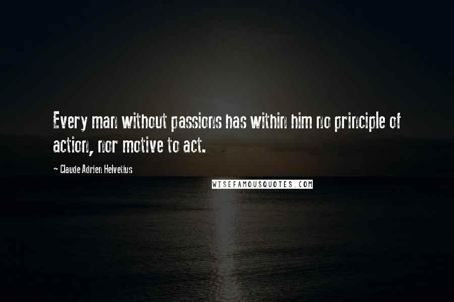 Claude Adrien Helvetius Quotes: Every man without passions has within him no principle of action, nor motive to act.