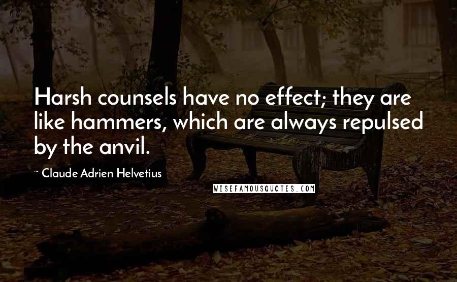 Claude Adrien Helvetius Quotes: Harsh counsels have no effect; they are like hammers, which are always repulsed by the anvil.