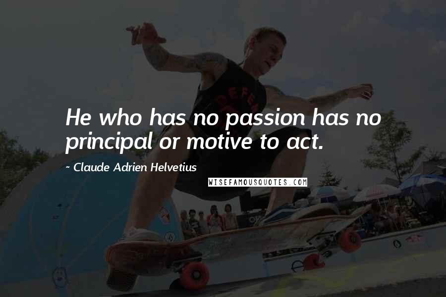 Claude Adrien Helvetius Quotes: He who has no passion has no principal or motive to act.