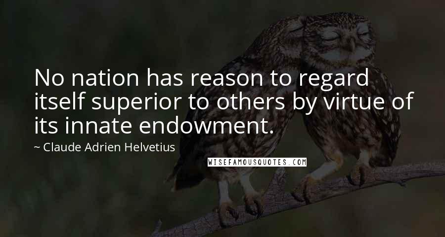 Claude Adrien Helvetius Quotes: No nation has reason to regard itself superior to others by virtue of its innate endowment.