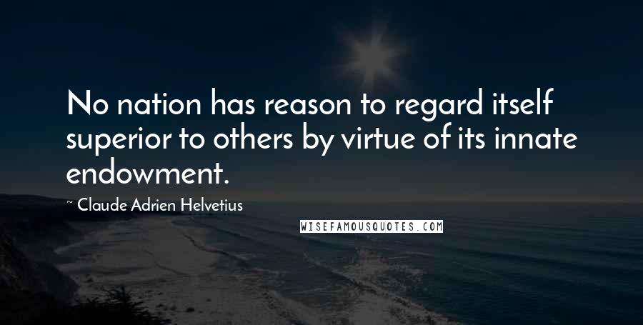 Claude Adrien Helvetius Quotes: No nation has reason to regard itself superior to others by virtue of its innate endowment.