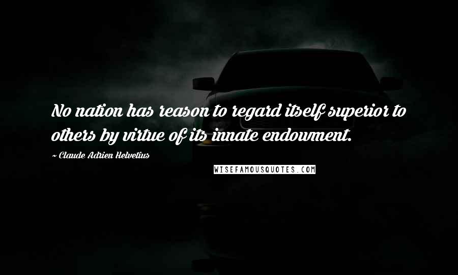 Claude Adrien Helvetius Quotes: No nation has reason to regard itself superior to others by virtue of its innate endowment.