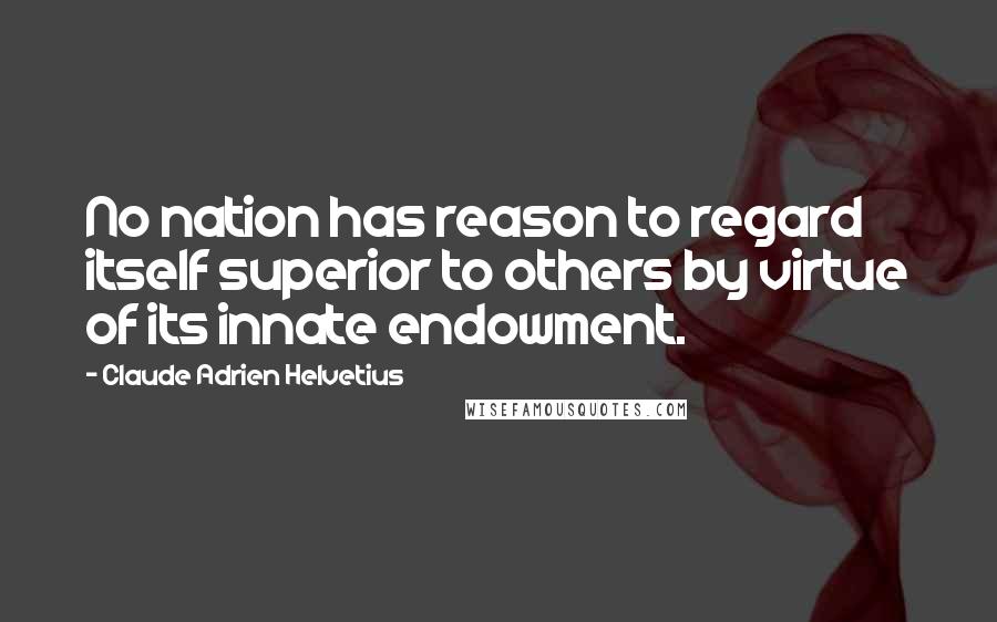 Claude Adrien Helvetius Quotes: No nation has reason to regard itself superior to others by virtue of its innate endowment.