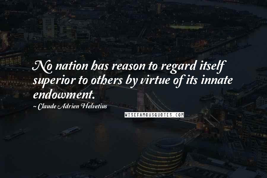 Claude Adrien Helvetius Quotes: No nation has reason to regard itself superior to others by virtue of its innate endowment.