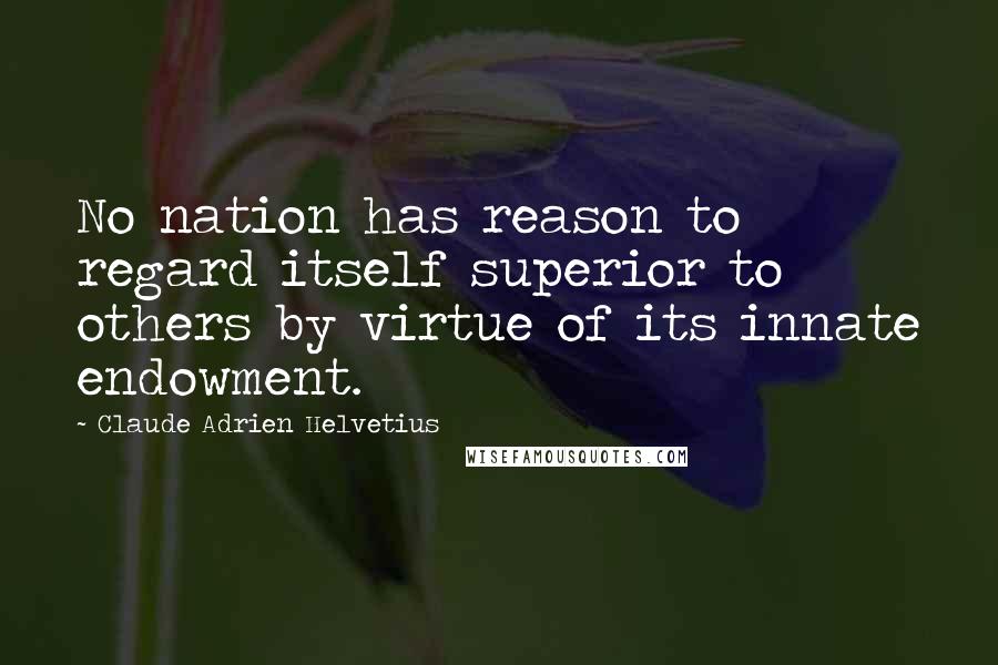 Claude Adrien Helvetius Quotes: No nation has reason to regard itself superior to others by virtue of its innate endowment.