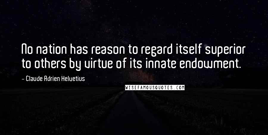 Claude Adrien Helvetius Quotes: No nation has reason to regard itself superior to others by virtue of its innate endowment.