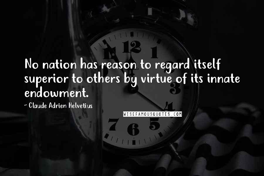 Claude Adrien Helvetius Quotes: No nation has reason to regard itself superior to others by virtue of its innate endowment.