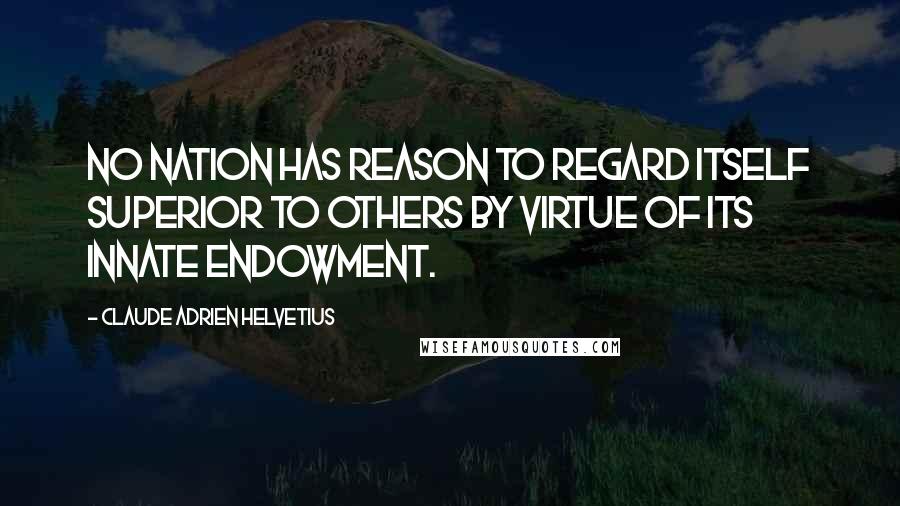 Claude Adrien Helvetius Quotes: No nation has reason to regard itself superior to others by virtue of its innate endowment.