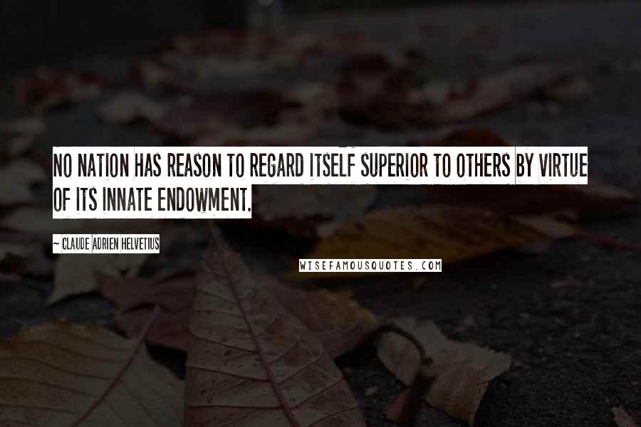 Claude Adrien Helvetius Quotes: No nation has reason to regard itself superior to others by virtue of its innate endowment.