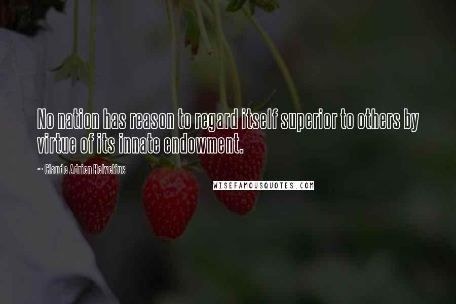 Claude Adrien Helvetius Quotes: No nation has reason to regard itself superior to others by virtue of its innate endowment.