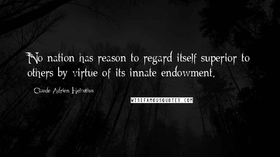 Claude Adrien Helvetius Quotes: No nation has reason to regard itself superior to others by virtue of its innate endowment.