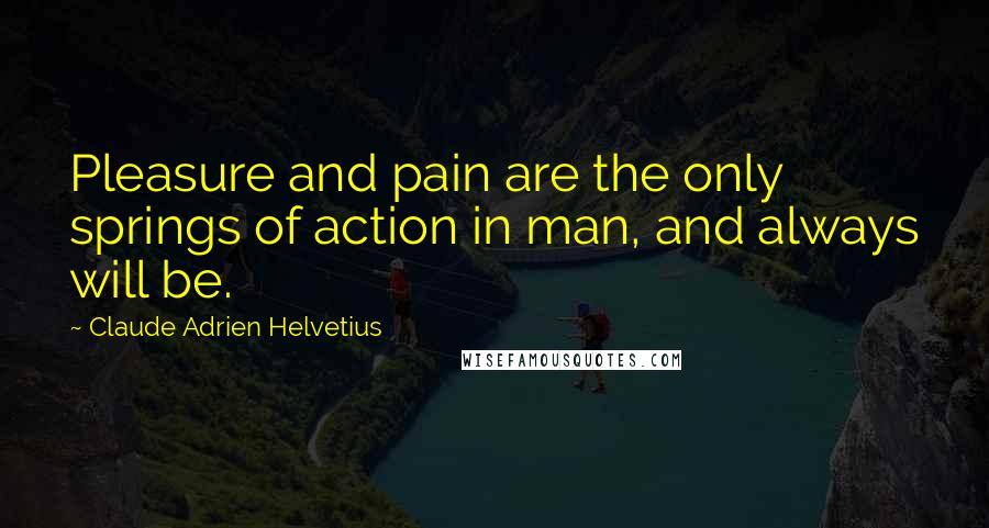 Claude Adrien Helvetius Quotes: Pleasure and pain are the only springs of action in man, and always will be.