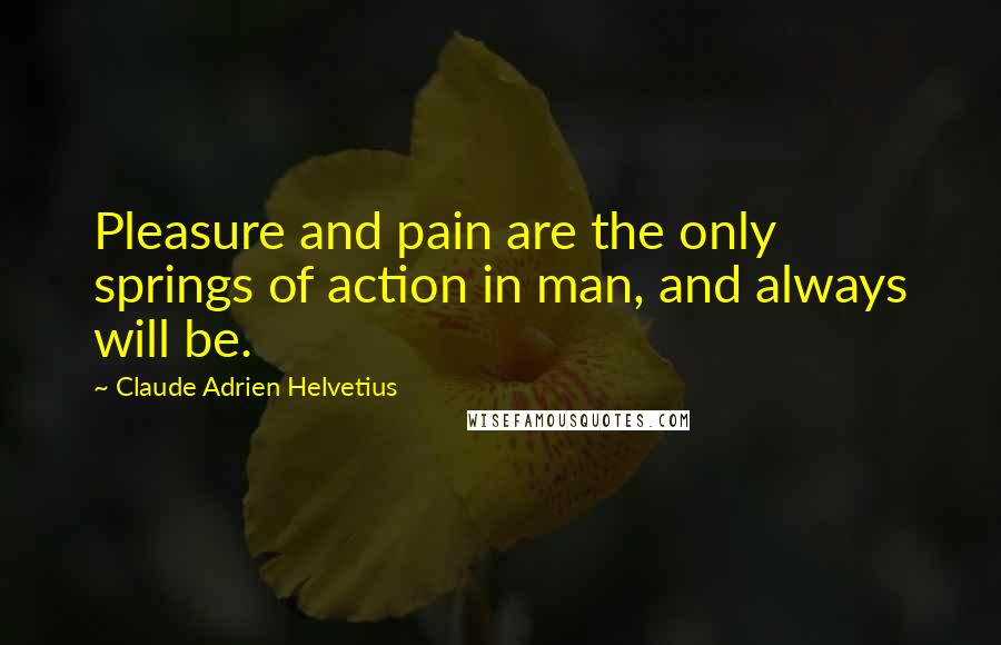 Claude Adrien Helvetius Quotes: Pleasure and pain are the only springs of action in man, and always will be.