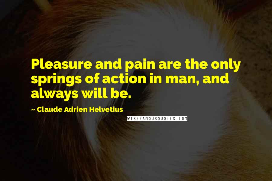 Claude Adrien Helvetius Quotes: Pleasure and pain are the only springs of action in man, and always will be.