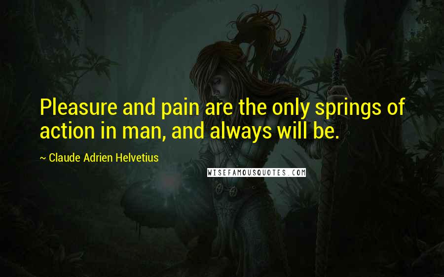 Claude Adrien Helvetius Quotes: Pleasure and pain are the only springs of action in man, and always will be.