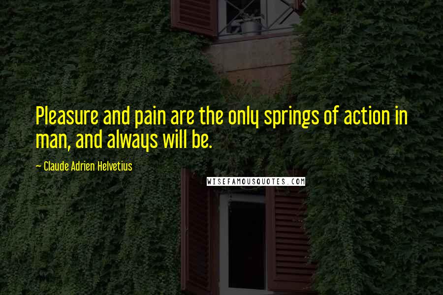 Claude Adrien Helvetius Quotes: Pleasure and pain are the only springs of action in man, and always will be.